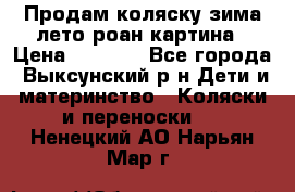 Продам коляску зима-лето роан картина › Цена ­ 3 000 - Все города, Выксунский р-н Дети и материнство » Коляски и переноски   . Ненецкий АО,Нарьян-Мар г.